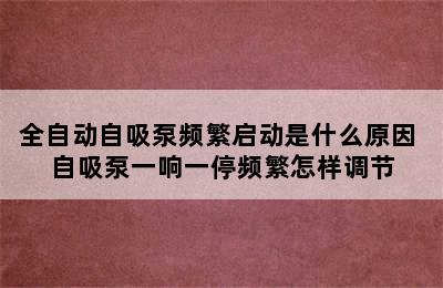 全自动自吸泵频繁启动是什么原因 自吸泵一响一停频繁怎样调节